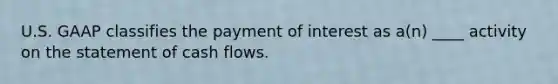 U.S. GAAP classifies the payment of interest as a(n) ____ activity on the statement of cash flows.