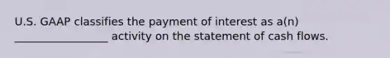 U.S. GAAP classifies the payment of interest as a(n) _________________ activity on the statement of cash flows.