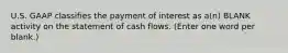 U.S. GAAP classifies the payment of interest as a(n) BLANK activity on the statement of cash flows. (Enter one word per blank.)