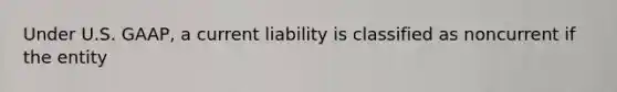 Under U.S. GAAP, a current liability is classified as noncurrent if the entity