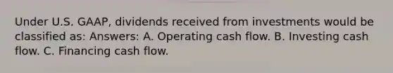 Under U.S. GAAP, dividends received from investments would be classified as: Answers: A. Operating cash flow. B. Investing cash flow. C. Financing cash flow.