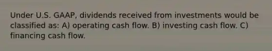 Under U.S. GAAP, dividends received from investments would be classified as: A) operating cash flow. B) investing cash flow. C) financing cash flow.