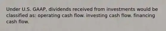 Under U.S. GAAP, dividends received from investments would be classified as: operating cash flow. investing cash flow. financing cash flow.