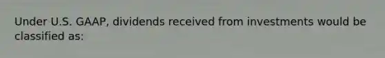 Under U.S. GAAP, dividends received from investments would be classified as: