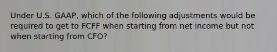 Under U.S. GAAP, which of the following adjustments would be required to get to FCFF when starting from net income but not when starting from CFO?