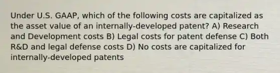 Under U.S. GAAP, which of the following costs are capitalized as the asset value of an internally-developed patent? A) Research and Development costs B) Legal costs for patent defense C) Both R&D and legal defense costs D) No costs are capitalized for internally-developed patents