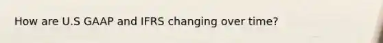 How are U.S GAAP and IFRS changing over time?