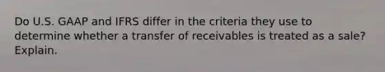 Do U.S. GAAP and IFRS differ in the criteria they use to determine whether a transfer of receivables is treated as a sale? Explain.