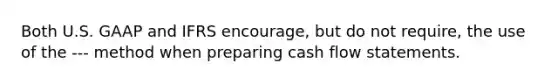 Both U.S. GAAP and IFRS encourage, but do not require, the use of the --- method when preparing cash flow statements.