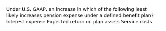 Under U.S. GAAP, an increase in which of the following least likely increases pension expense under a defined‐benefit plan? Interest expense Expected return on plan assets Service costs