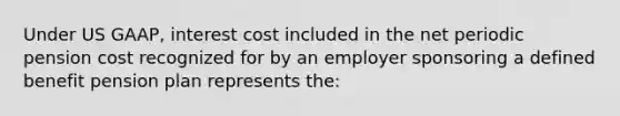 Under US GAAP, interest cost included in the net periodic pension cost recognized for by an employer sponsoring a defined benefit pension plan represents the: