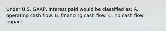 Under U.S. GAAP, interest paid would be classified as: A. operating cash flow. B. financing cash flow. C. no cash flow impact.