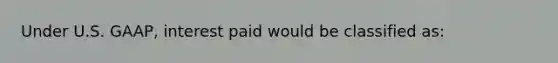 Under U.S. GAAP, interest paid would be classified as: