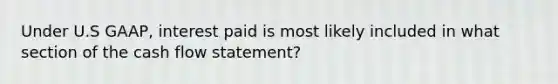 Under U.S GAAP, interest paid is most likely included in what section of the cash flow statement?