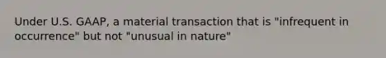 Under U.S. GAAP, a material transaction that is "infrequent in occurrence" but not "unusual in nature"