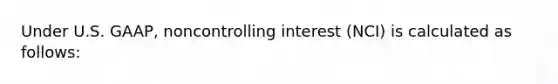 Under U.S. GAAP, noncontrolling interest (NCI) is calculated as follows: