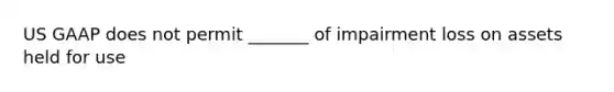 US GAAP does not permit _______ of impairment loss on assets held for use