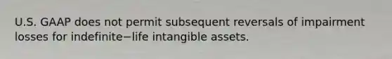 U.S. GAAP does not permit subsequent reversals of impairment losses for indefinite−life <a href='https://www.questionai.com/knowledge/kfaeAOzavC-intangible-assets' class='anchor-knowledge'>intangible assets</a>.