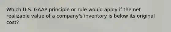 Which U.S. GAAP principle or rule would apply if the net realizable value of a​ company's inventory is below its original​ cost?