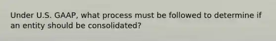 Under U.S. GAAP, what process must be followed to determine if an entity should be consolidated?