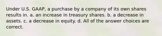 Under U.S. GAAP, a purchase by a company of its own shares results in. a. an increase in treasury shares. b. a decrease in assets. c. a decrease in equity. d. All of the answer choices are correct.