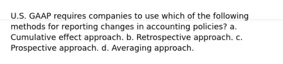 U.S. GAAP requires companies to use which of the following methods for reporting changes in accounting policies? a. Cumulative effect approach. b. Retrospective approach. c. Prospective approach. d. Averaging approach.