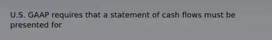 U.S. GAAP requires that a statement of cash flows must be presented for