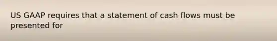 US GAAP requires that a statement of cash flows must be presented for