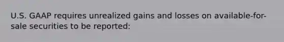 U.S. GAAP requires unrealized gains and losses on available-for-sale securities to be reported: