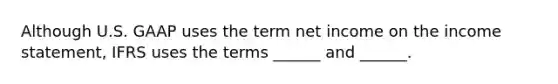 Although U.S. GAAP uses the term net income on the income statement, IFRS uses the terms ______ and ______.