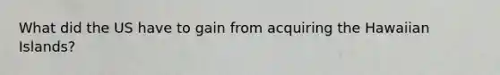 What did the US have to gain from acquiring the Hawaiian Islands?