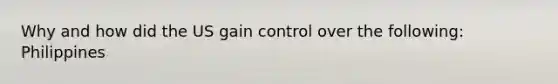 Why and how did the US gain control over the following: Philippines