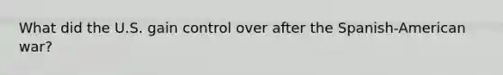What did the U.S. gain control over after the Spanish-American war?