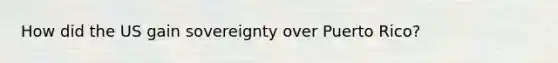 How did the US gain sovereignty over Puerto Rico?