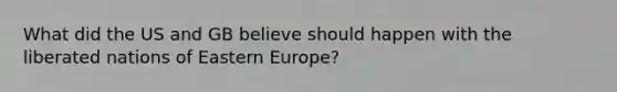 What did the US and GB believe should happen with the liberated nations of Eastern Europe?