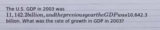 The U.S. GDP in 2003 was 11,142.2 billion, and the previous year the GDP was10,642.3 billion. What was the rate of growth in GDP in 2003?