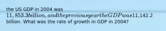 the US GDP in 2004 was 11,853.3 billion, and the previous year the GDP was11,142.2 billion. What was the rate of growth in GDP in 2004?