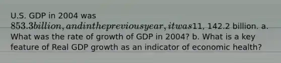 U.S. GDP in 2004 was 853.3 billion, and in the previous year, it was11, 142.2 billion. a. What was the rate of growth of GDP in 2004? b. What is a key feature of Real GDP growth as an indicator of economic health?