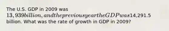 The U.S. GDP in 2009 was 13,939 billion, and the previous year the GDP was14,291.5 billion. What was the rate of growth in GDP in 2009?