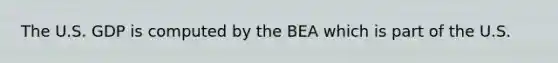 The U.S. GDP is computed by the BEA which is part of the U.S.