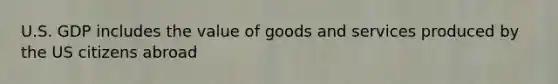 U.S. GDP includes the value of goods and services produced by the US citizens abroad