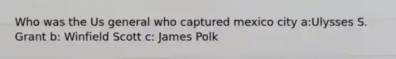 Who was the Us general who captured mexico city a:Ulysses S. Grant b: Winfield Scott c: James Polk