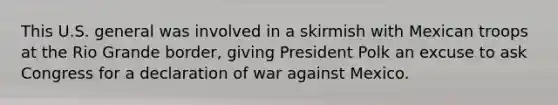 This U.S. general was involved in a skirmish with Mexican troops at the Rio Grande border, giving President Polk an excuse to ask Congress for a declaration of war against Mexico.