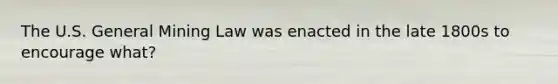 The U.S. General Mining Law was enacted in the late 1800s to encourage what?