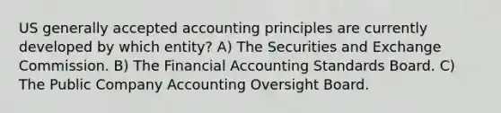 US generally accepted accounting principles are currently developed by which entity? A) The Securities and Exchange Commission. B) The Financial Accounting Standards Board. C) The Public Company Accounting Oversight Board.