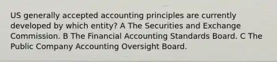 US generally accepted accounting principles are currently developed by which entity? A The Securities and Exchange Commission. B The Financial Accounting Standards Board. C The Public Company Accounting Oversight Board.