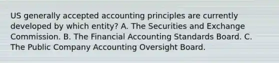 US generally accepted accounting principles are currently developed by which entity? A. The Securities and Exchange Commission. B. The Financial Accounting Standards Board. C. The Public Company Accounting Oversight Board.