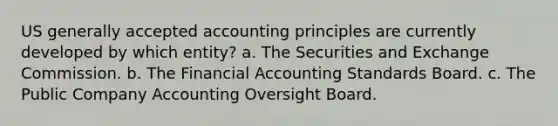 US generally accepted accounting principles are currently developed by which entity? a. The Securities and Exchange Commission. b. The Financial Accounting Standards Board. c. The Public Company Accounting Oversight Board.