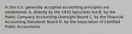 In the U.S. generally accepted accounting principles are established: A. directly by the 1933 Securities Act B. by the Public Company Accounting Oversight Board C. by the Financial Accounting Standards Board D. by the Association of Certified Public Accountants