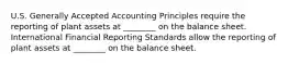 U.S. Generally Accepted Accounting Principles require the reporting of plant assets at​ ________ on the balance sheet. International Financial Reporting Standards allow the reporting of plant assets at​ ________ on the balance sheet.